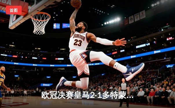 欧冠决赛皇马2-1多特蒙德，维尼修斯绝杀助队捧杯