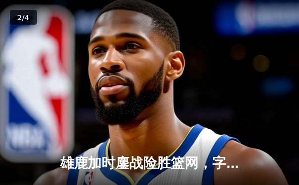 雄鹿加时鏖战险胜篮网，字母哥44分主宰关键时刻 - 2