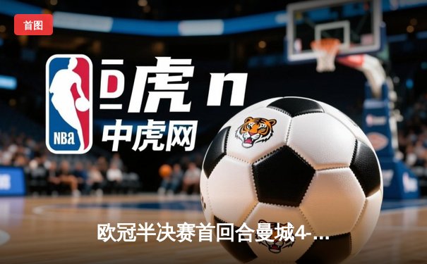 欧冠半决赛首回合曼城4-3皇马，德布劳内传射建功创纪录之夜