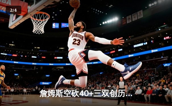 詹姆斯空砍40+三双创历史新高，湖人加时惜败凯尔特人延续客场魔咒 - 2