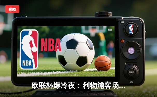 欧联杯爆冷夜：利物浦客场0-3惨败亚特兰大，克洛普战术体系遭遇严峻考验