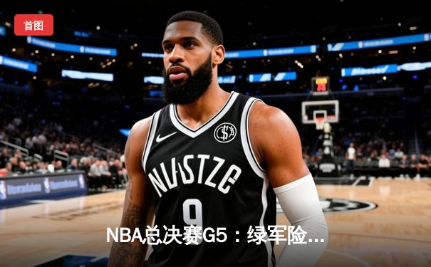 NBA总决赛G5：绿军险胜独行侠夺赛点，布朗关键防守锁定胜局